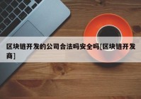 区块链开发的公司合法吗安全吗[区块链开发商]