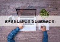 区块链怎么找好公司[怎么进区块链公司]