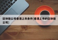 区块链公司香港上市条件[香港上市的区块链公司]