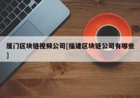 厦门区块链视频公司[福建区块链公司有哪些]