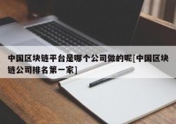 中国区块链平台是哪个公司做的呢[中国区块链公司排名第一家]