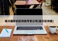 嘉兴最好的区块链专家公司[嘉兴区块图]