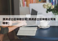 澳洲进口区块链公司[澳洲进口区块链公司有哪些]