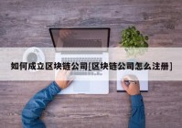 如何成立区块链公司[区块链公司怎么注册]