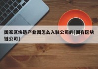 国家区块链产业园怎么入驻公司的[国有区块链公司]