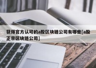 获得官方认可的a股区块链公司有哪些[a股正宗区块链公司]