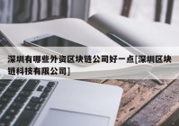 深圳有哪些外资区块链公司好一点[深圳区块链科技有限公司]