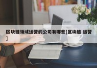 区块链领域运营的公司有哪些[区块链 运营]