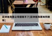 区块链发票公司报销不了[区块链发票如何缴销]