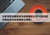 以色列区块链投资方向有哪些公司[以色列区块链投资方向有哪些公司呢]