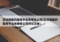 区块链医药服务平台有哪些公司[区块链医药服务平台有哪些公司可以注册]