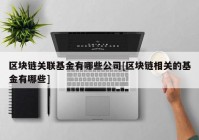 区块链关联基金有哪些公司[区块链相关的基金有哪些]