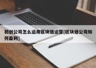 初创公司怎么运用区块链运营[区块链公司如何盈利]