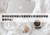 腾讯投资区块链公司是哪家公司[腾讯区块链服务平台]