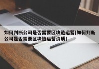 如何判断公司是否需要区块链运营[如何判断公司是否需要区块链运营资质]