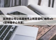 区块链公司让出国迪拜上班靠谱吗[迪拜wbc区块链中心大厦]